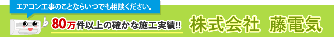 エアコン工事のことならいつでも相談ください。 80万件以上の確かな施工実績!! 株式会社 藤電気