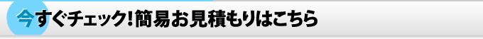 今すぐチェック！簡易お見積もりはこちら