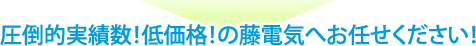 圧倒的実績数！低価格！の藤電気へお任せください！