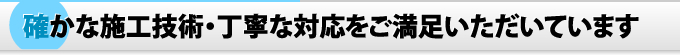 確かな施工技術・丁寧な対応をご満足いただいています