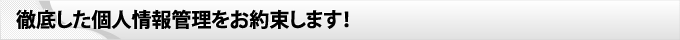 徹底した個人情報管理をお約束します！