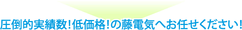 圧倒的実績数！低価格！の藤電気へお任せください！