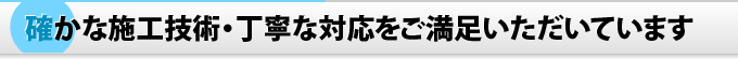 確かな施工技術・丁寧な対応をご満足いただいています